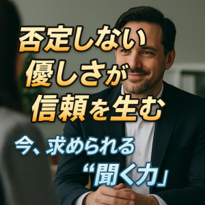 「否定しない優しさが信頼を生む――今、求められる“聞く力”」